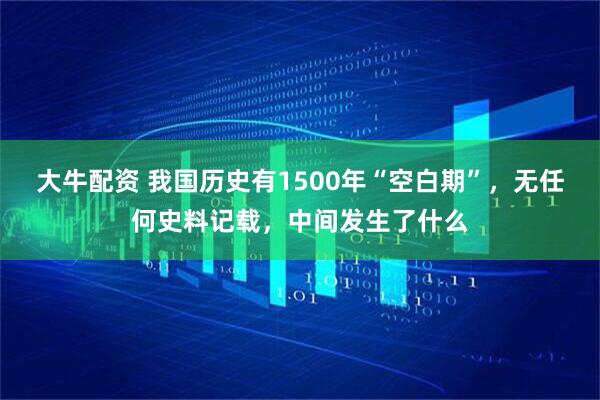 大牛配资 我国历史有1500年“空白期”，无任何史料记载，中间发生了什么