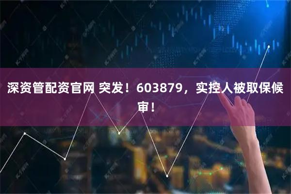 深资管配资官网 突发！603879，实控人被取保候审！