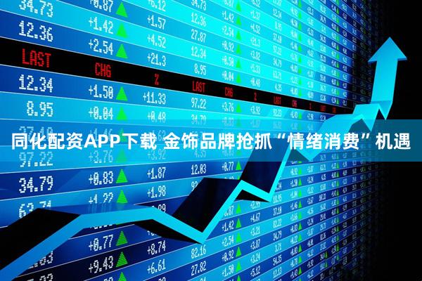 同化配资APP下载 金饰品牌抢抓“情绪消费”机遇