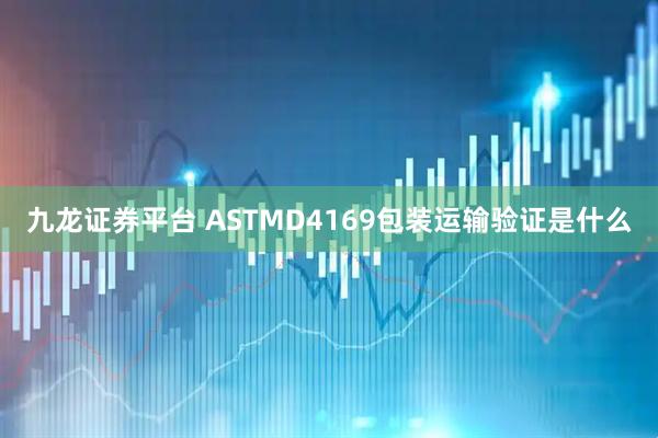 九龙证券平台 ASTMD4169包装运输验证是什么