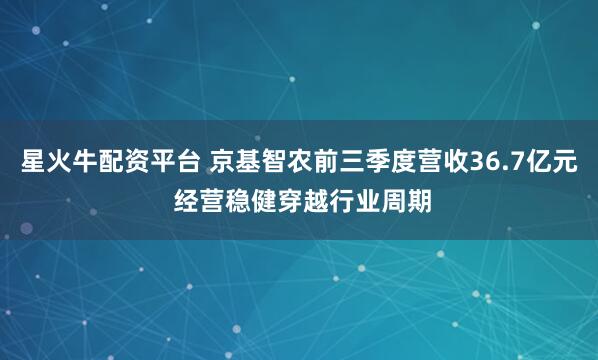 星火牛配资平台 京基智农前三季度营收36.7亿元 经营稳健穿越行业周期