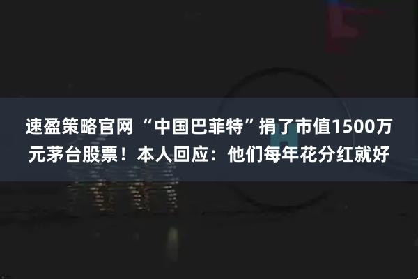速盈策略官网 “中国巴菲特”捐了市值1500万元茅台股票！本人回应：他们每年花分红就好