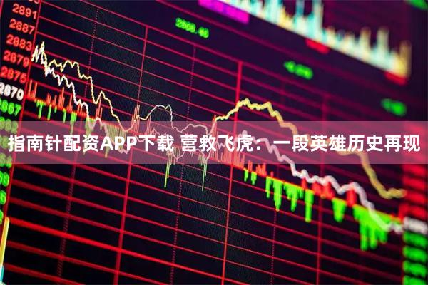 指南针配资APP下载 营救飞虎：一段英雄历史再现