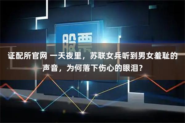 证配所官网 一天夜里，苏联女兵听到男女羞耻的声音，为何落下伤心的眼泪？