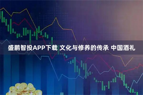 盛鹏智投APP下载 文化与修养的传承 中国酒礼