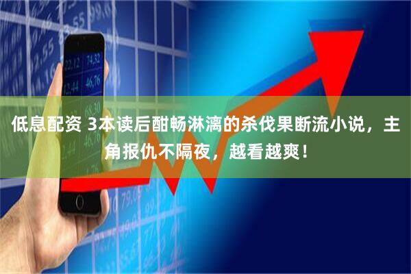 低息配资 3本读后酣畅淋漓的杀伐果断流小说，主角报仇不隔夜，越看越爽！