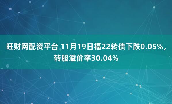 旺财网配资平台 11月19日福22转债下跌0.05%，转股溢价率30.04%