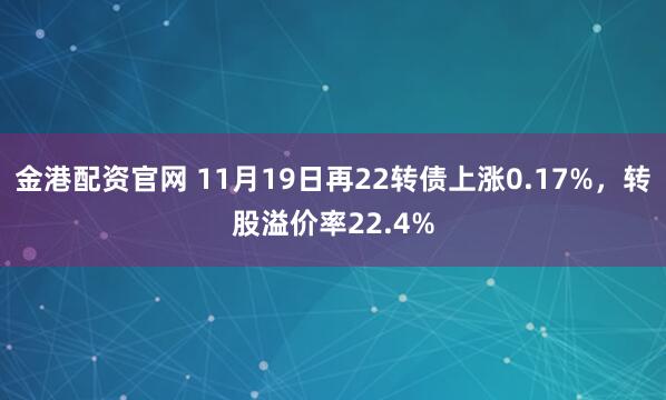 金港配资官网 11月19日再22转债上涨0.17%，转股溢价率22.4%