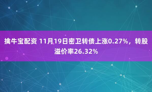 擒牛宝配资 11月19日密卫转债上涨0.27%，转股溢价率26.32%