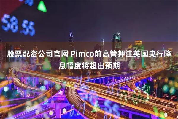 股票配资公司官网 Pimco前高管押注英国央行降息幅度将超出预期