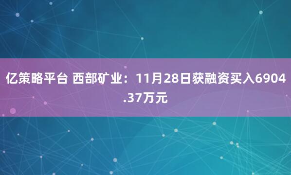 亿策略平台 西部矿业：11月28日获融资买入6904.37万元