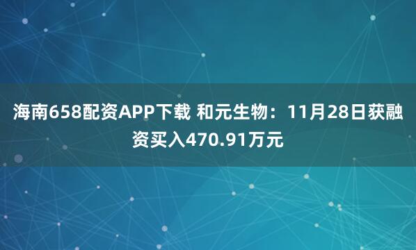 海南658配资APP下载 和元生物：11月28日获融资买入470.91万元