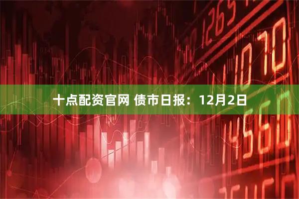 十点配资官网 债市日报：12月2日