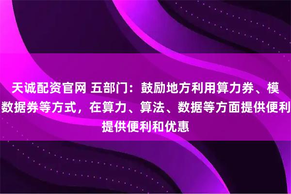天诚配资官网 五部门：鼓励地方利用算力券、模型券、数据券等方式，在算力、算法、数据等方面提供便利和优惠