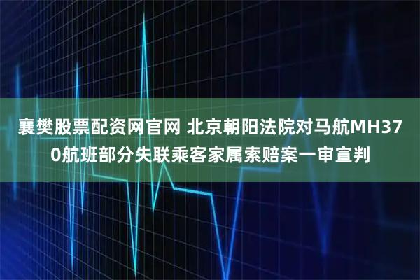 襄樊股票配资网官网 北京朝阳法院对马航MH370航班部分失联乘客家属索赔案一审宣判