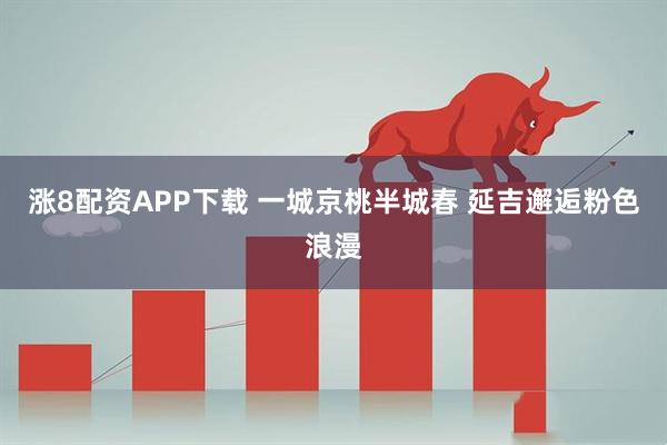涨8配资APP下载 一城京桃半城春 延吉邂逅粉色浪漫