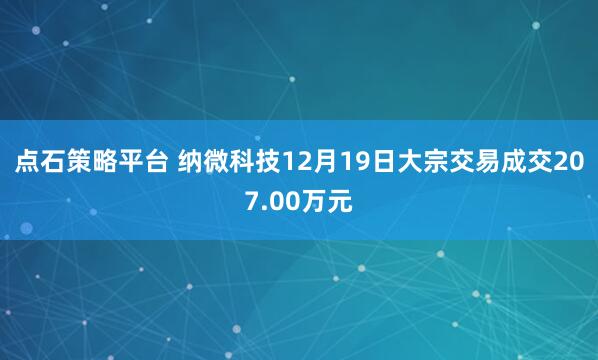 点石策略平台 纳微科技12月19日大宗交易成交207.00万元
