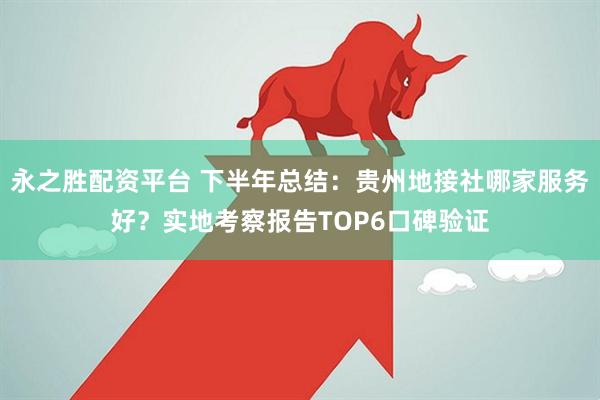 永之胜配资平台 下半年总结：贵州地接社哪家服务好？实地考察报告TOP6口碑验证
