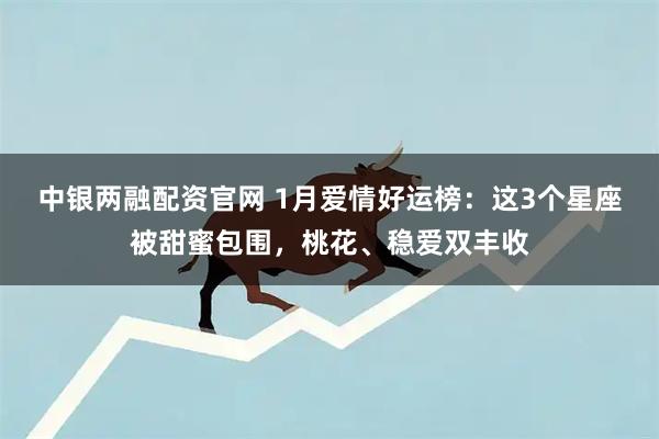 中银两融配资官网 1月爱情好运榜：这3个星座被甜蜜包围，桃花、稳爱双丰收