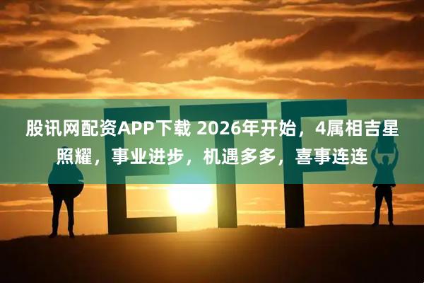 股讯网配资APP下载 2026年开始，4属相吉星照耀，事业进步，机遇多多，喜事连连