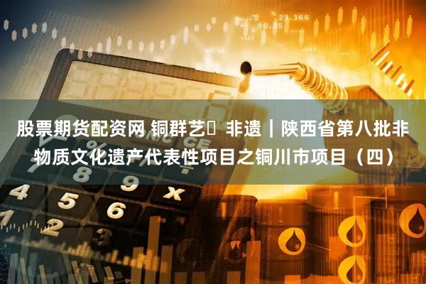 股票期货配资网 铜群艺・非遗｜陕西省第八批非物质文化遗产代表性项目之铜川市项目（四）