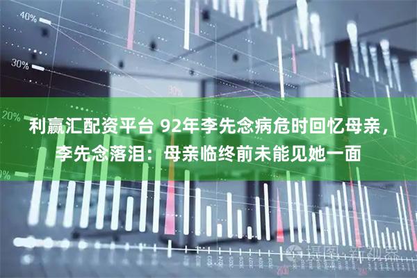 利赢汇配资平台 92年李先念病危时回忆母亲，李先念落泪：母亲临终前未能见她一面