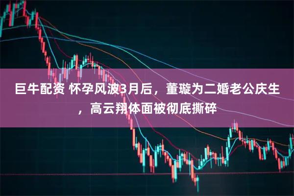 巨牛配资 怀孕风波3月后，董璇为二婚老公庆生，高云翔体面被彻底撕碎