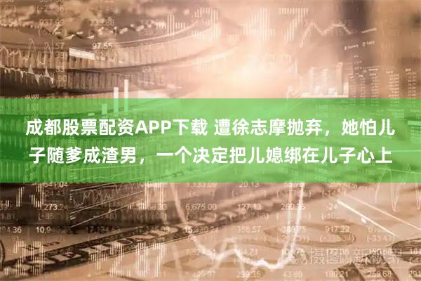 成都股票配资APP下载 遭徐志摩抛弃，她怕儿子随爹成渣男，一个决定把儿媳绑在儿子心上