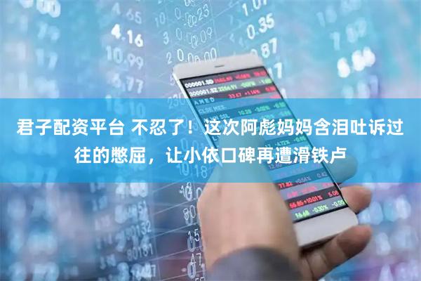 君子配资平台 不忍了！这次阿彪妈妈含泪吐诉过往的憋屈，让小依口碑再遭滑铁卢