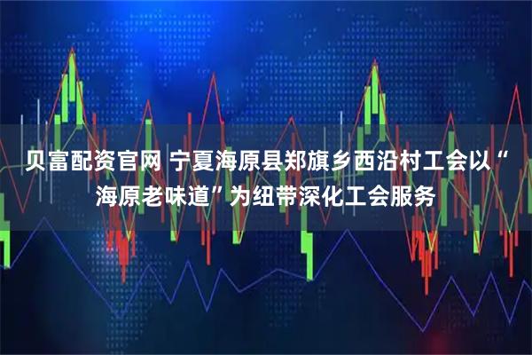 贝富配资官网 宁夏海原县郑旗乡西沿村工会以“海原老味道”为纽带深化工会服务