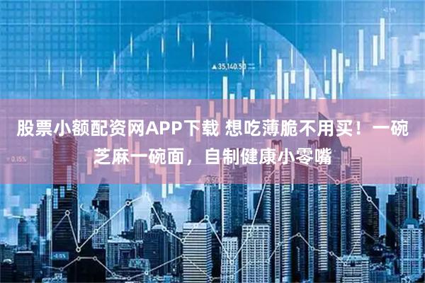 股票小额配资网APP下载 想吃薄脆不用买！一碗芝麻一碗面，自制健康小零嘴