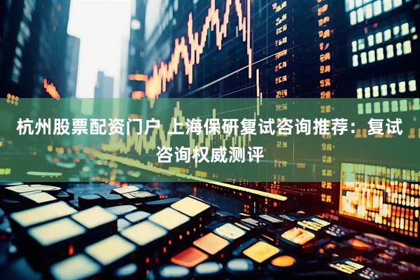 杭州股票配资门户 上海保研复试咨询推荐：复试咨询权威测评