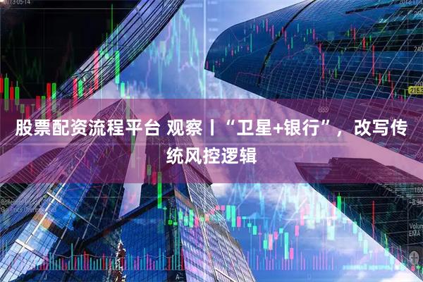 股票配资流程平台 观察丨“卫星+银行”，改写传统风控逻辑