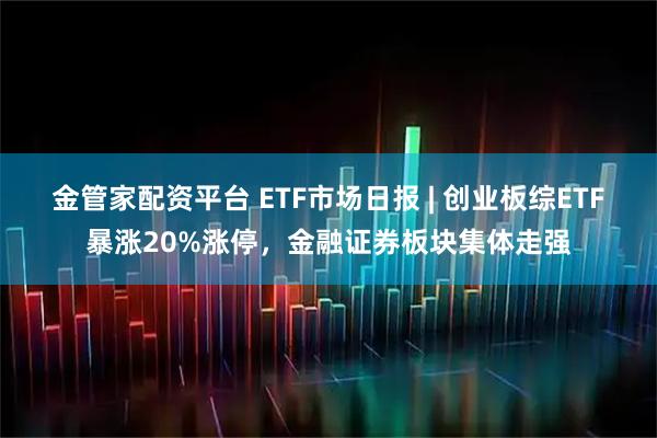 金管家配资平台 ETF市场日报 | 创业板综ETF暴涨20%涨停，金融证券板块集体走强