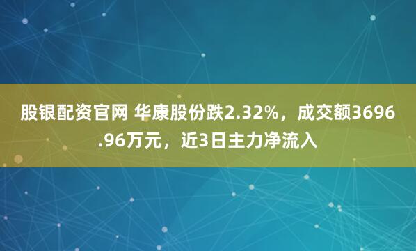 股银配资官网 华康股份跌2.32%，成交额3696.96万元，近3日主力净流入