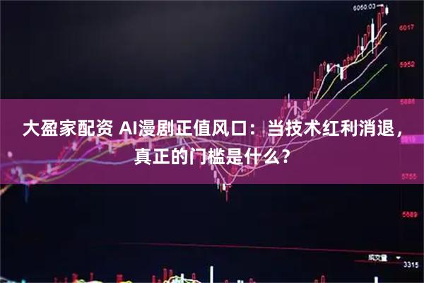 大盈家配资 AI漫剧正值风口：当技术红利消退，真正的门槛是什么？